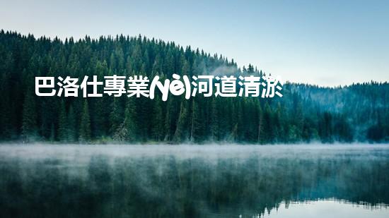 巴洛仕專業(yè)河道清淤設備租賃，高效環(huán)保首選！
